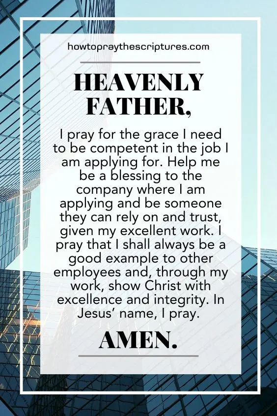 Heavenly Father, remind me never to lose heart whenever my applications are rejected for the job opportunities I applied for. I know that You are faithful to provide me with a job as I look for one. I also pray for Your grace and mercy that I work to be a competent and ideal candidate for whatever job opportunities I am applying for. In Jesus’ name, I pray. Amen.