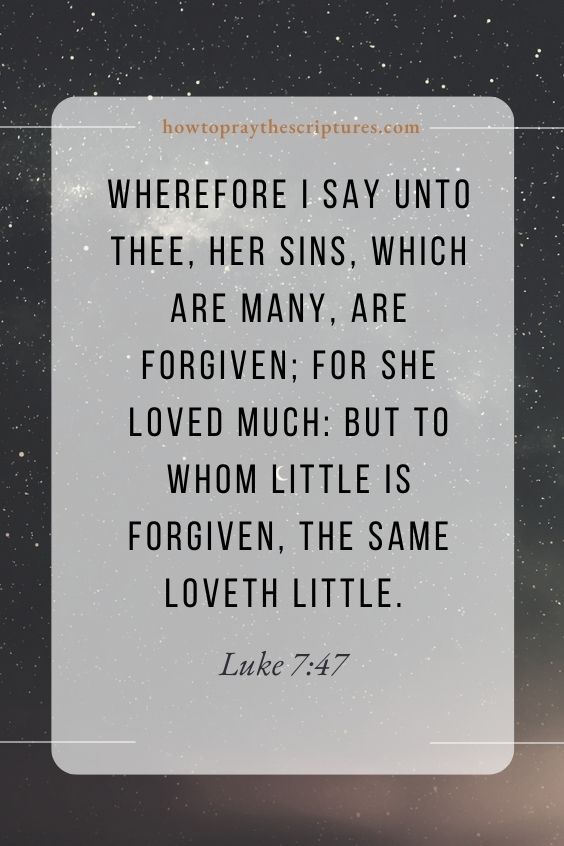 Wherefore I say unto thee, Her sins, which are many, are forgiven; for she loved much: but to whom little is forgiven, the same loveth little. Luke 7:47