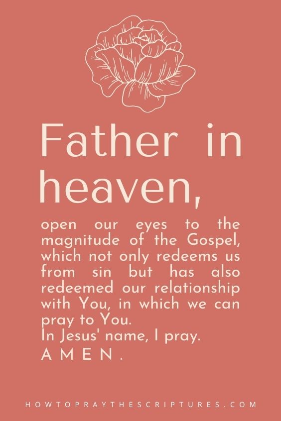 Father in heaven, open our eyes to the magnitude of the Gospel, which not only redeems us from sin but has also redeemed our relationship with You, in which we can pray to You. In Jesus' name, I pray. Amen.