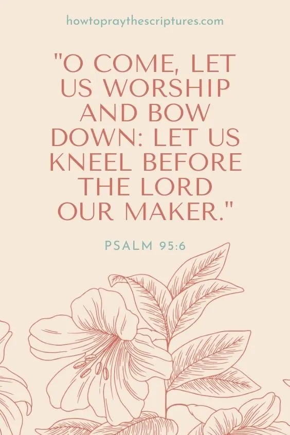 O come, let us worship and bow down: let us kneel before the LORD our maker. Psalm 95:6