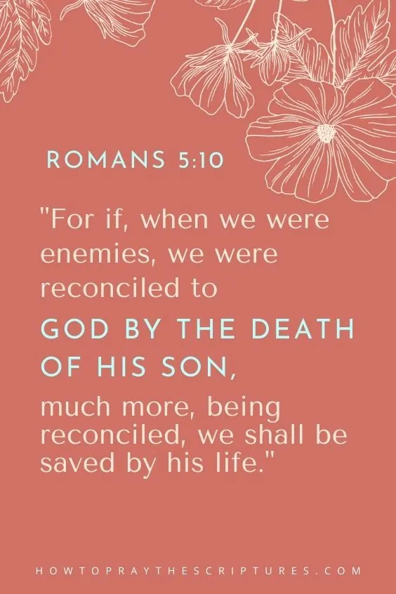 For if, when we were enemies, we were reconciled to God by the death of his Son, much more, being reconciled, we shall be saved by his life. Romans 5:10