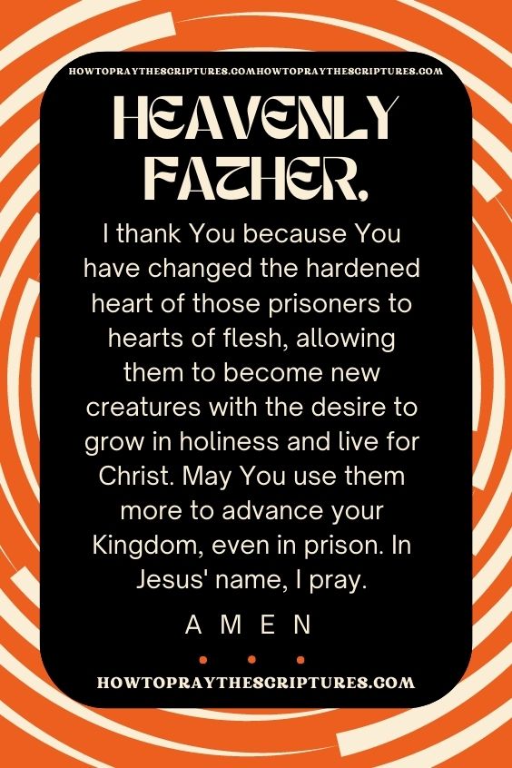 Heavenly Father, I thank You because You have changed the hardened heart of those prisoners to hearts of flesh, allowing them to become new creatures with the desire to grow in holiness and live for Christ.