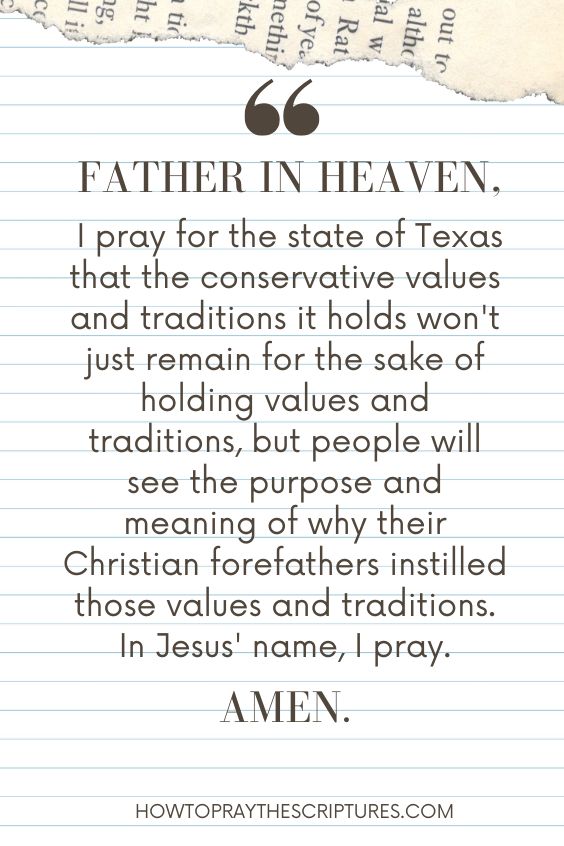 Father in heaven, I pray for the state of Texas that the conservative values and traditions it holds won't just remain for the sake of holding values and traditions, but people will see the purpose and meaning of why their Christian forefathers instilled those values and traditions.