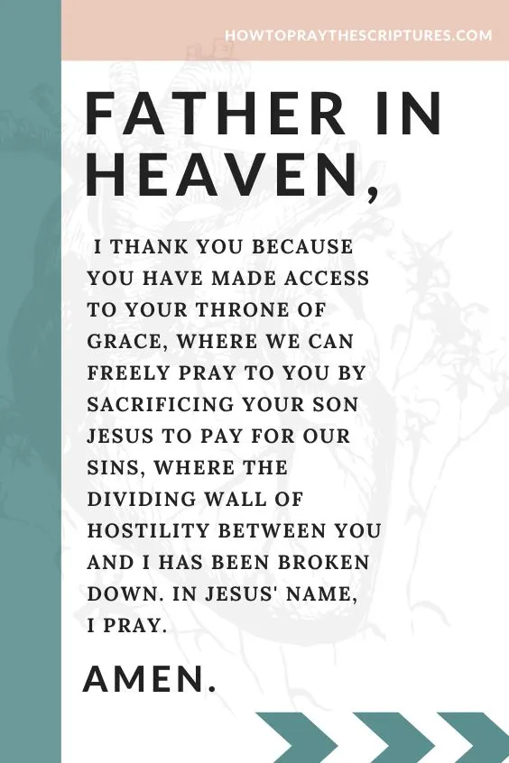 Father in heaven, I thank You because You have made access to Your throne of grace, where we can freely pray to You by sacrificing Your Son Jesus to pay for our sins, where the dividing wall of hostility between You and I has been broken down. In Jesus' name, I pray. Amen.