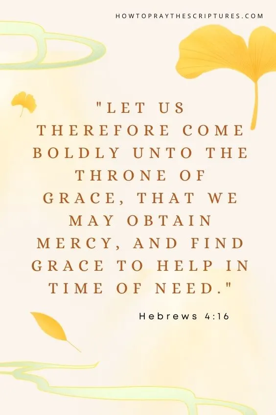 Let us therefore come boldly unto the throne of grace, that we may obtain mercy, and find grace to help in time of need. Hebrews 4:16