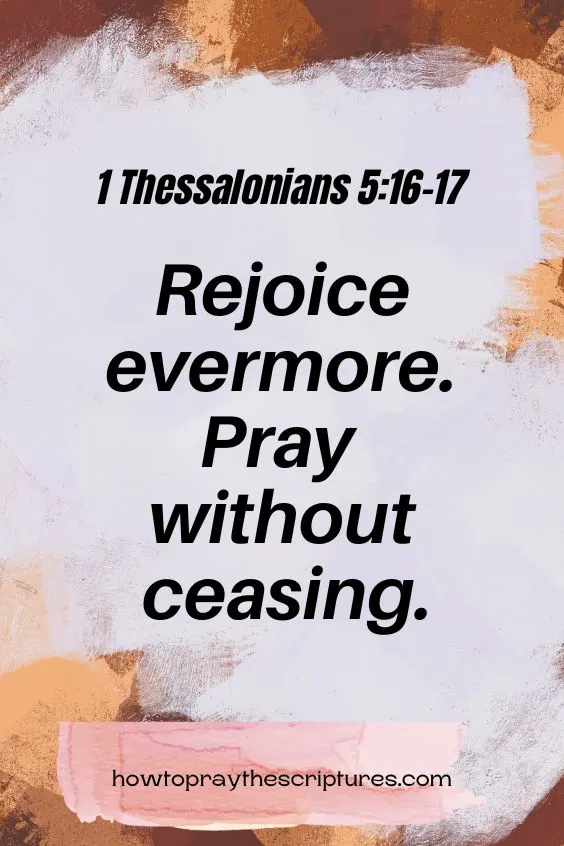 Rejoice evermore.Pray without ceasing. 1 Thessalonians 5:16-17