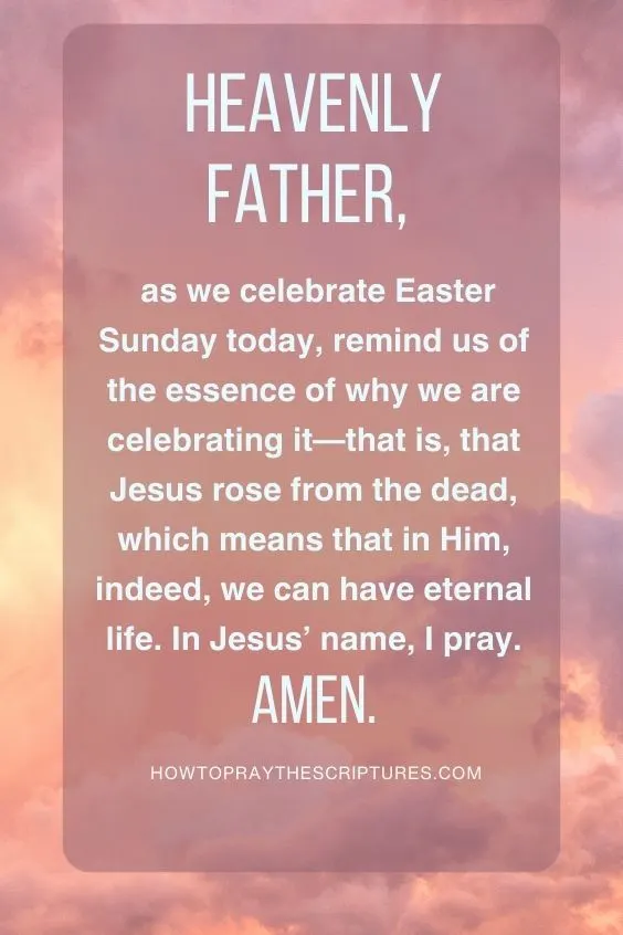 Heavenly Father, as we celebrate Easter Sunday today, remind us of the essence of why we are celebrating it&mdash;that is, that Jesus rose from the dead, which means that in Him, indeed, we can have eternal life.