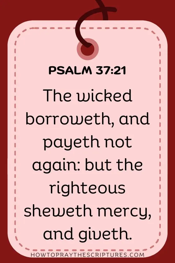 The wicked borroweth, and payeth not again: but the righteous sheweth mercy, and giveth. Psalm 37:21