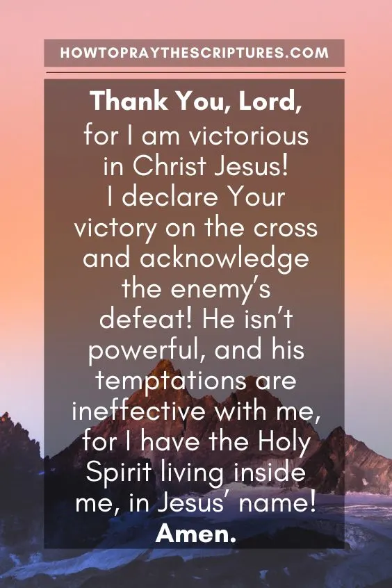 Thank You, Lord, for I am victorious in Christ Jesus! I declare Your victory on the cross and acknowledge the enemy&rsquo;s defeat!