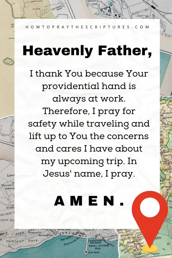 Heavenly Father, I thank You because Your providential hand is always at work. Therefore, I pray for safety while traveling and lift up to You the concerns and cares I have about my upcoming trip. In Jesus' name, I pray. Amen.