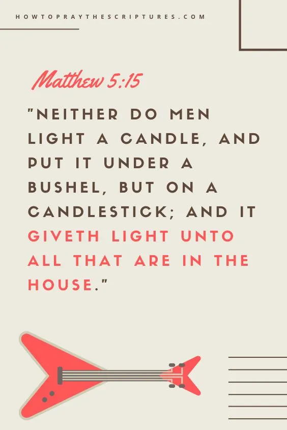 Neither do men light a candle, and put it under a bushel, but on a candlestick; and it giveth light unto all that are in the house. Matthew 5:15