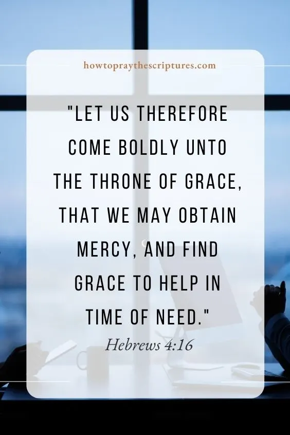 Let us therefore come boldly unto the throne of grace, that we may obtain mercy, and find grace to help in time of need. Hebrews 4:16