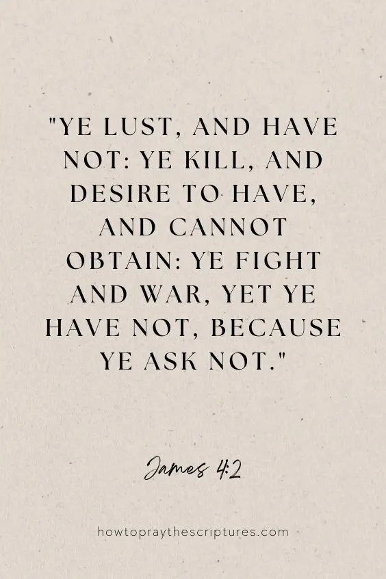 Ye lust, and have not: ye kill, and desire to have, and cannot obtain: ye fight and war, yet ye have not, because ye ask not. James 4:2