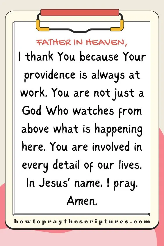 Father in heaven, I thank You because Your providence is always at work. You are not just a God Who watches from above what is happening here. You are involved in every detail of our lives. In Jesus&rsquo; name, I pray. Amen.