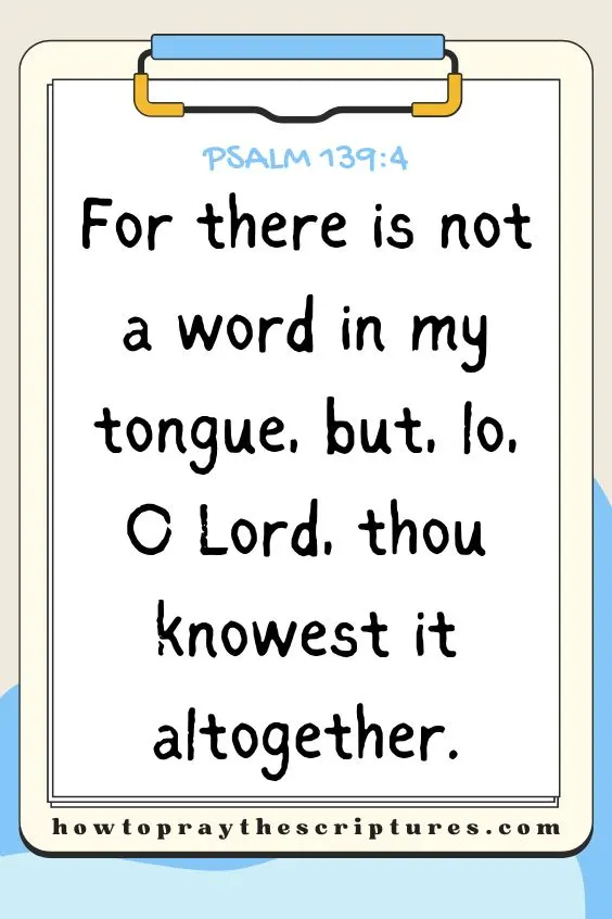 For there is not a word in my tongue, but, lo, O Lord, thou knowest it altogether. Psalm 139:4