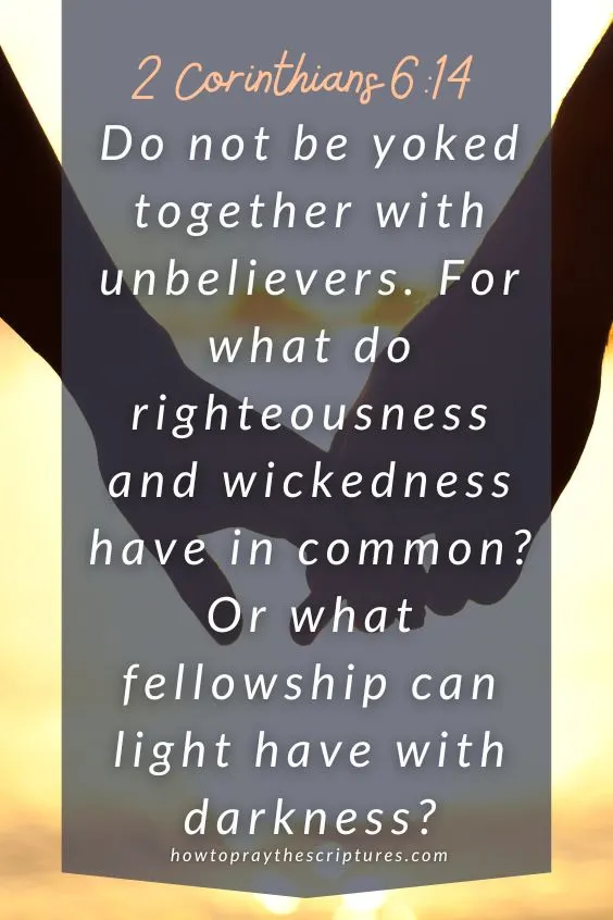 Do not be yoked together with unbelievers. For what do righteousness and wickedness have in common? Or what fellowship can light have with darkness? 2 Corinthians 6:14)