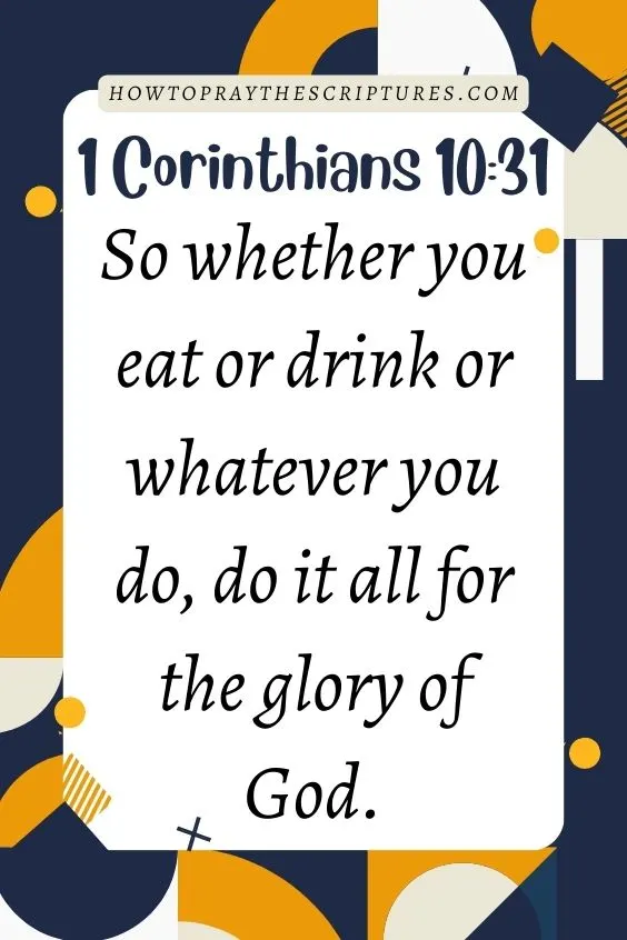 So whether you eat or drink or whatever you do, do it all for the glory of God. 1 Corinthians 10:31