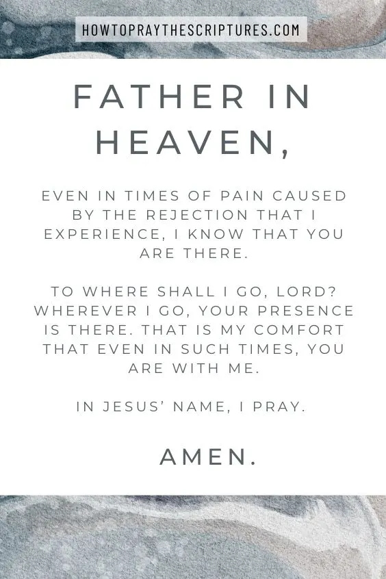Father in heaven, even in times of pain caused by the rejection that I experience, I know that You are there. To where shall I go, LORD? Wherever I go, Your presence is there. That is my comfort that even in such times, You are with me. In Jesus&rsquo; name, I pray. Amen.