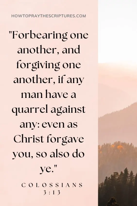 Forbearing one another, and forgiving one another, if any man have a quarrel against any: even as Christ forgave you, so also do ye. Colossians 3:13
