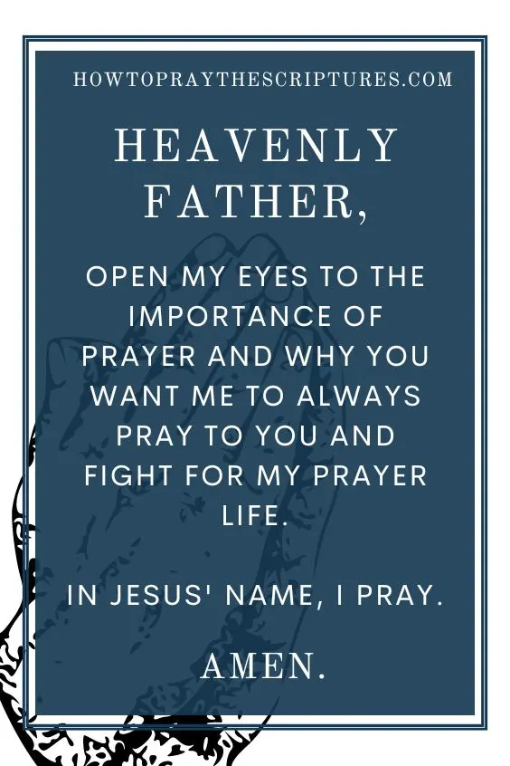 Heavenly Father, open my eyes to the importance of prayer and why You want me to always pray to You and fight for my prayer life. In Jesus' name, I pray. Amen.