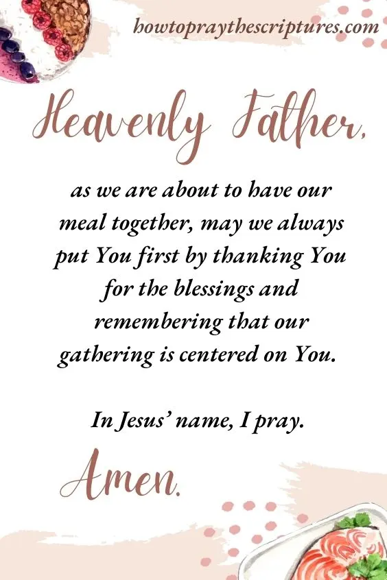 Heavenly Father, as we are about to have our meal together, may we always put You first by thanking You for the blessings and remembering that our gathering is centered on You. In Jesus&rsquo; name, I pray. Amen.