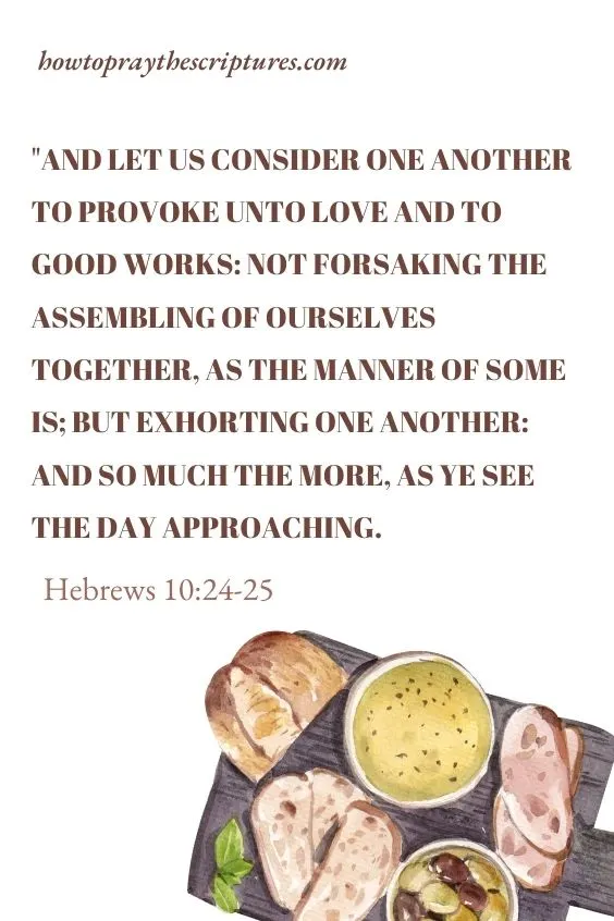 And let us consider one another to provoke unto love and to good works: Not forsaking the assembling of ourselves together, as the manner of some is; but exhorting one another: and so much the more, as ye see the day approaching.Hebrews 10:24-25