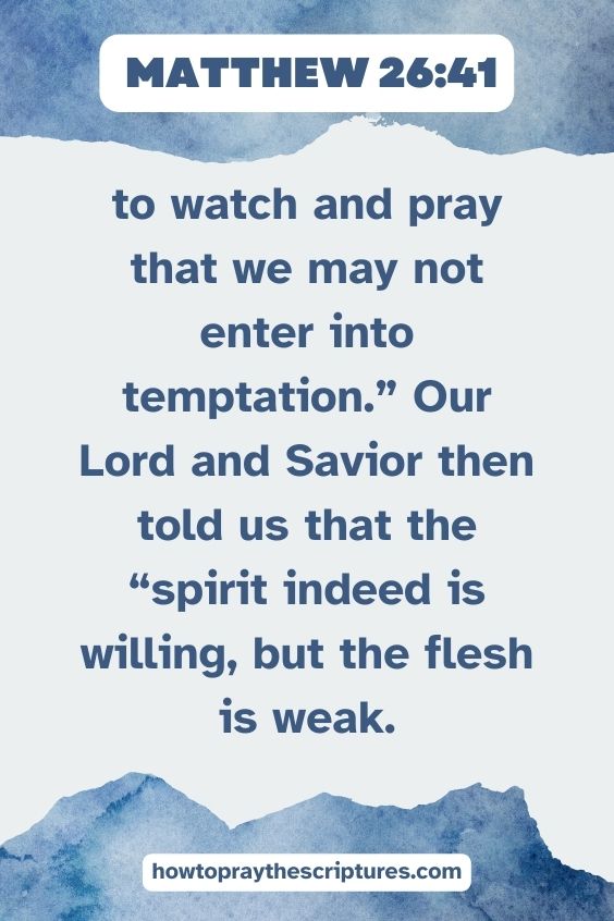 Matthew 26:41 “to watch and pray that we may not enter into temptation.” Our Lord and Savior then told us that the “spirit indeed is willing, but the flesh is weak.