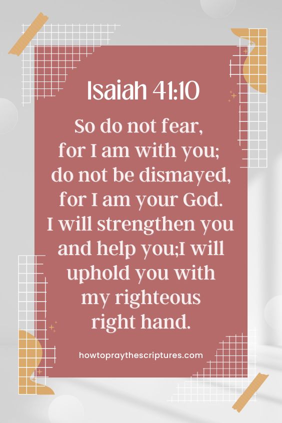 IIsaiah 41:10 - So do not fear, for I am with you; do not be dismayed, for I am your God.I will strengthen you and help you;I will uphold you with my righteous right hand.