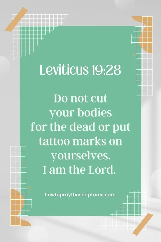 Leviticus 19:28-‘Do not cut your bodies for the dead or put tattoo marks on yourselves. I am the Lord. 