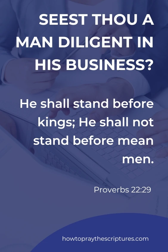  Seest thou a man diligent in his business? he shall stand before kings; he shall not stand before mean men. Proverbs 22:29
