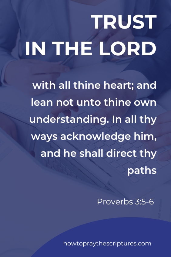 Trust in the Lord with all thine heart; and lean not unto thine own understanding. In all thy ways acknowledge him, and he shall direct thy paths.Proverbs 3:5-6