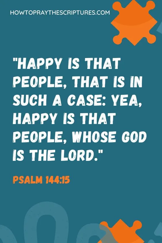 Happy is that people, that is in such a case: yea, happy is that people, whose God is the Lord Psalm 144:15