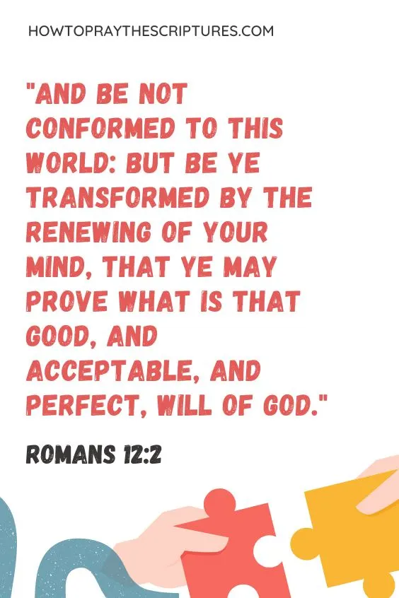 Romans 12:2 - And be not conformed to this world: but be ye transformed by the renewing of your mind, that ye may prove what is that good, and acceptable, and perfect, will of God.