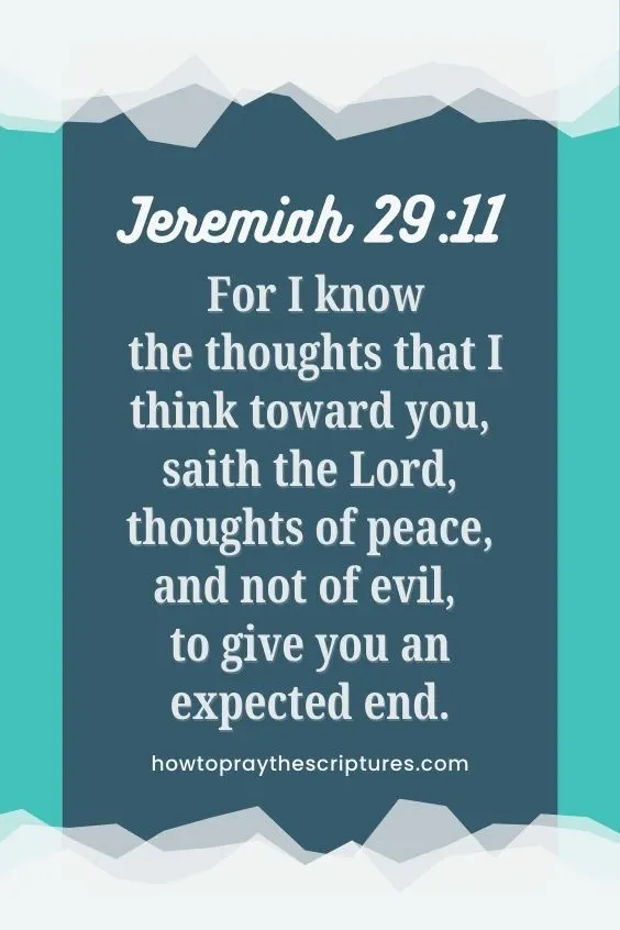 Jeremiah 29:11 - For I know the thoughts that I think toward you, saith the Lord, thoughts of peace, and not of evil, to give you an expected end