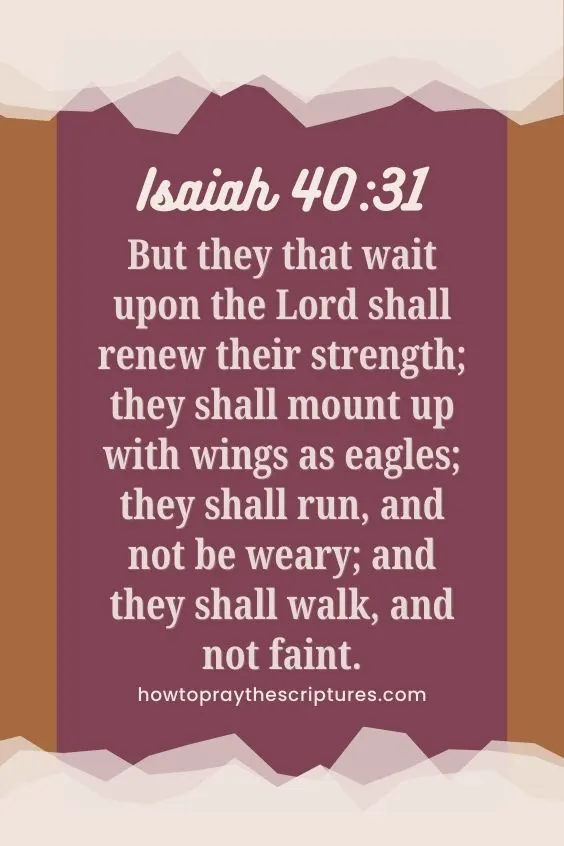 Isaiah 40:31 - But they that wait upon the Lord shall renew their strength; they shall mount up with wings as eagles; they shall run, and not be weary; and they shall walk, and not faint.