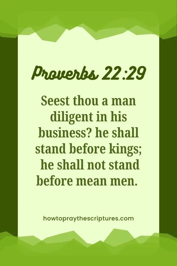 Proverbs 22:29 - Seest thou a man diligent in his business? he shall stand before kings; he shall not stand before mean men.