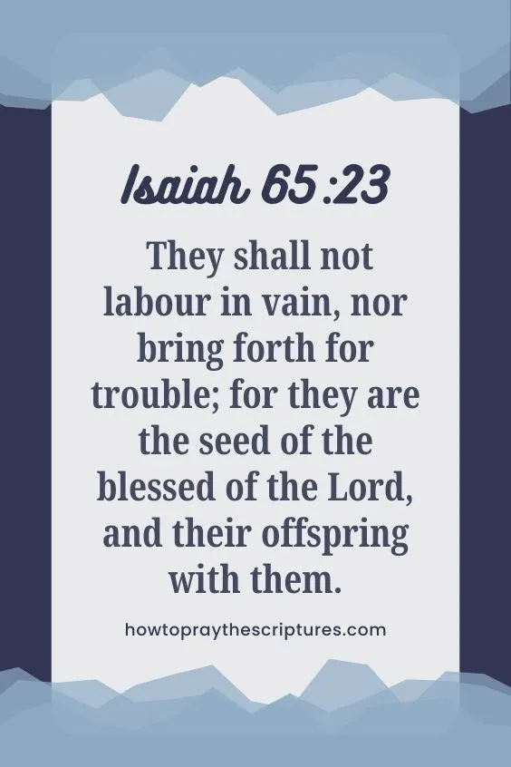 Isaiah 65:23 - They shall not labour in vain, nor bring forth for trouble; for they are the seed of the blessed of the Lord, and their offspring with them.