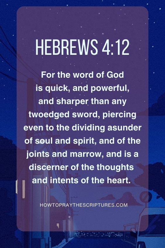 For the word of God is quick, and powerful, and sharper than any twoedged sword, piercing even to the dividing asunder of soul and spirit, and of the joints and marrow, and is a discerner of the thoughts and intents of the heart. Hebrews 4:12