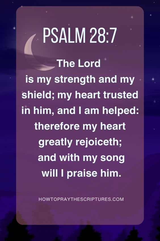The Lord is my strength and my shield; my heart trusted in him, and I am helped: therefore my heart greatly rejoiceth; and with my song will I praise him. Psalm 28:7