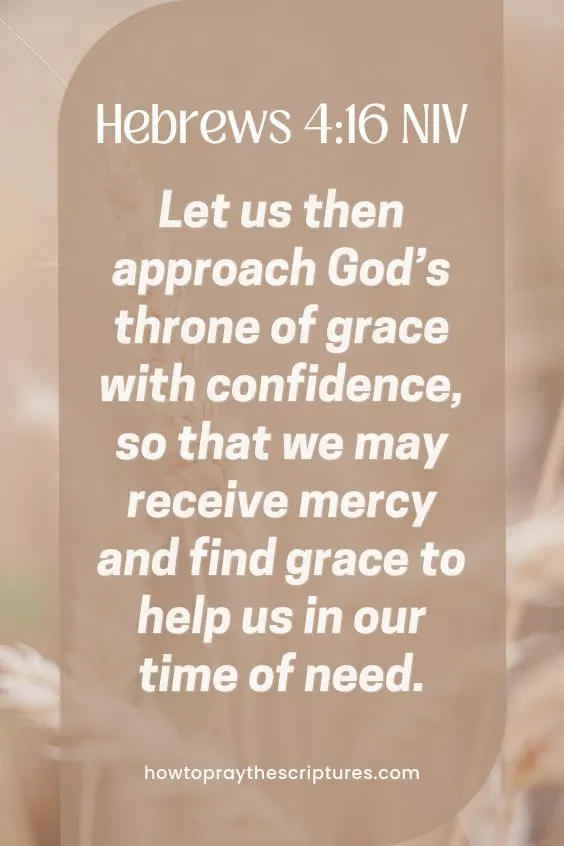 Let us then approach God&rsquo;s throne of grace with confidence, so that we may receive mercy and find grace to help us in our time of need. Hebrews 4:16 NIV