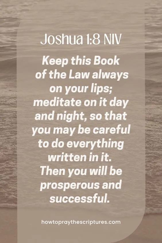 Keep this Book of the Law always on your lips; meditate on it day and night, so that you may be careful to do everything written in it. Then you will be prosperous and successful. Joshua 1:8 NIV