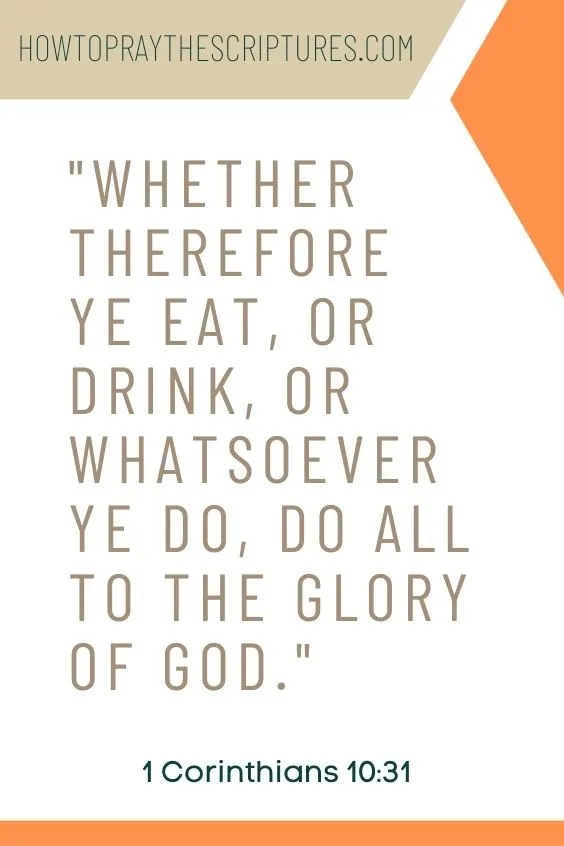 Whether therefore ye eat, or drink, or whatsoever ye do, do all to the glory of God. 1 Corinthians 10:31