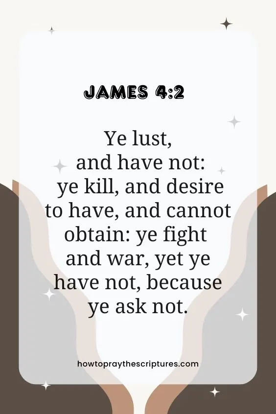 Ye lust, and have not: ye kill, and desire to have, and cannot obtain: ye fight and war, yet ye have not, because ye ask not. James 4:2