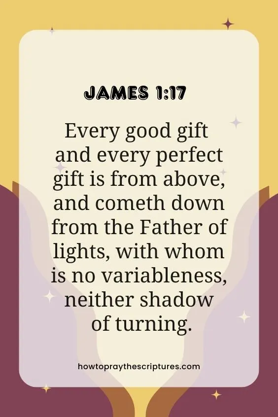 Every good gift and every perfect gift is from above, and cometh down from the Father of lights, with whom is no variableness, neither shadow of turning. James 1:17