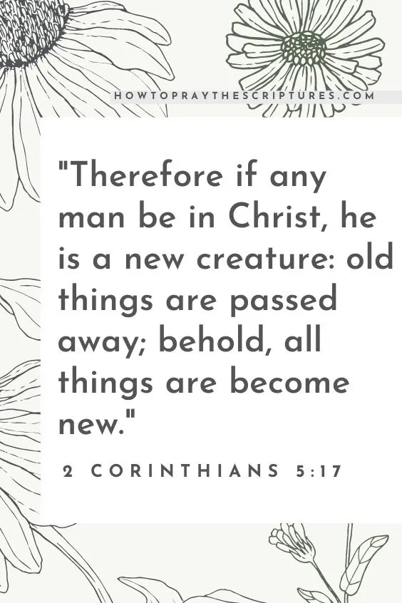Therefore if any man be in Christ, he is a new creature: old things are passed away; behold, all things are become new. 2 Corinthians 5:17