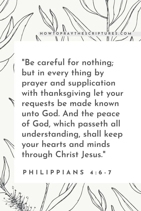 Be careful for nothing; but in every thing by prayer and supplication with thanksgiving let your requests be made known unto God. And the peace of God, which passeth all understanding, shall keep your hearts and minds through Christ Jesus. Philippians 4:6-7