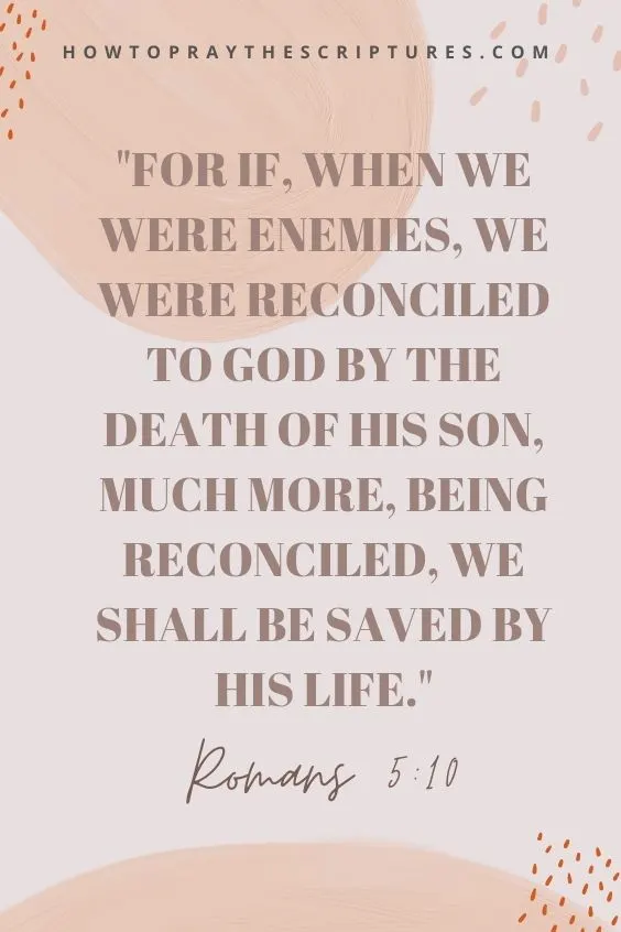 For if, when we were enemies, we were reconciled to God by the death of his Son, much more, being reconciled, we shall be saved by his life. Romans 5:10