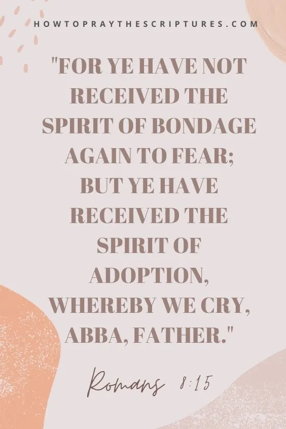 For ye have not received the spirit of bondage again to fear; but ye have received the Spirit of adoption, whereby we cry, Abba, Father. Romans 8:15
