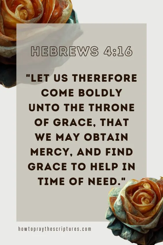 Let us therefore come boldly unto the throne of grace, that we may obtain mercy, and find grace to help in time of need. Hebrews 4:16