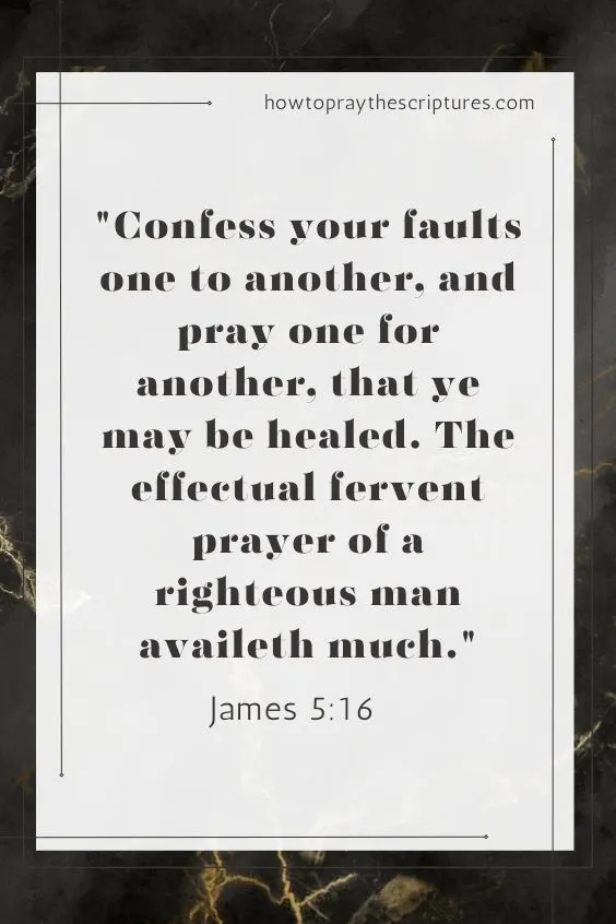 Confess your faults one to another, and pray one for another, that ye may be healed. The effectual fervent prayer of a righteous man availeth much. James 5:16